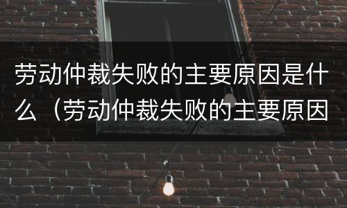 劳动仲裁失败的主要原因是什么（劳动仲裁失败的主要原因是什么?）