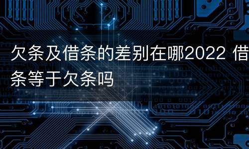欠条及借条的差别在哪2022 借条等于欠条吗