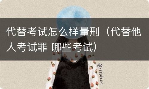 代替考试怎么样量刑（代替他人考试罪 哪些考试）