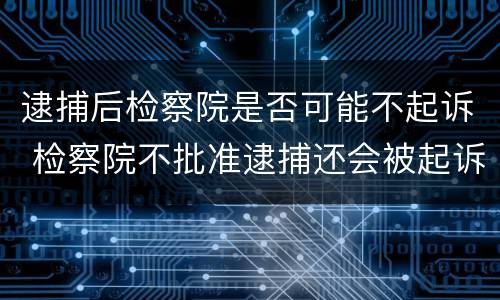 逮捕后检察院是否可能不起诉 检察院不批准逮捕还会被起诉吗