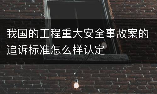 我国的工程重大安全事故案的追诉标准怎么样认定