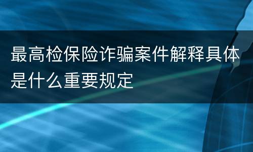 最高检保险诈骗案件解释具体是什么重要规定