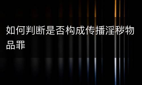 如何判断是否构成传播淫秽物品罪