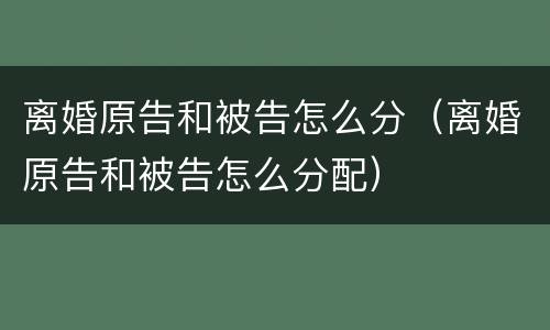 离婚原告和被告怎么分（离婚原告和被告怎么分配）