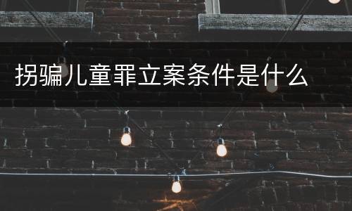 拐骗儿童罪立案条件是什么