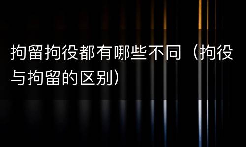 拘留拘役都有哪些不同(拘役与拘留的区别)