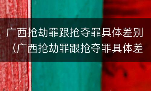 广西抢劫罪跟抢夺罪具体差别（广西抢劫罪跟抢夺罪具体差别在哪）