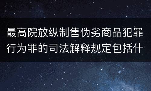 最高院放纵制售伪劣商品犯罪行为罪的司法解释规定包括什么重要内容