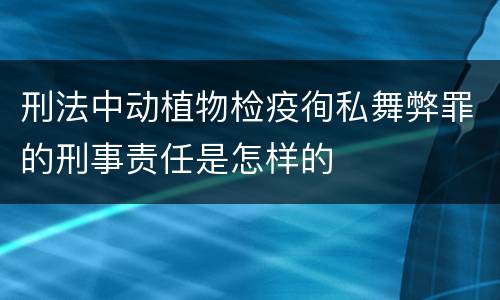 刑法中动植物检疫徇私舞弊罪的刑事责任是怎样的