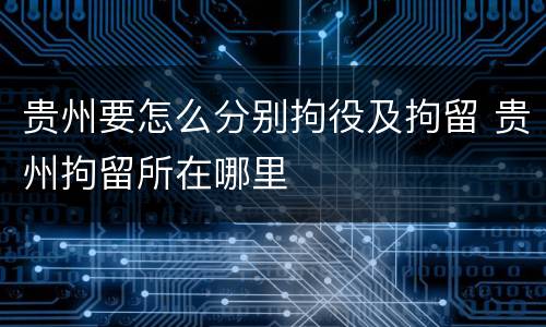 贵州要怎么分别拘役及拘留 贵州拘留所在哪里