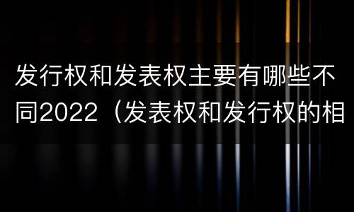发行权和发表权主要有哪些不同2022（发表权和发行权的相同点）