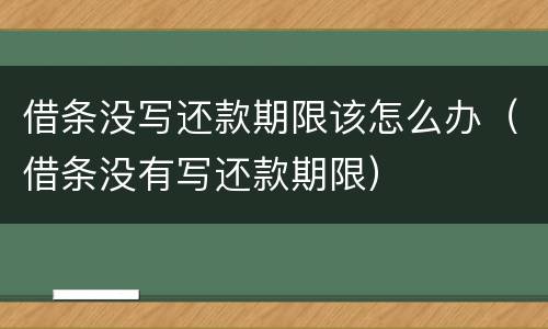 借条没写还款期限该怎么办（借条没有写还款期限）