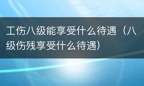 工伤八级能享受什么待遇（八级伤残享受什么待遇）