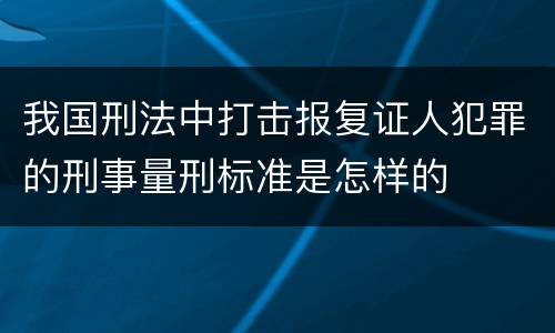 我国刑法中打击报复证人犯罪的刑事量刑标准是怎样的