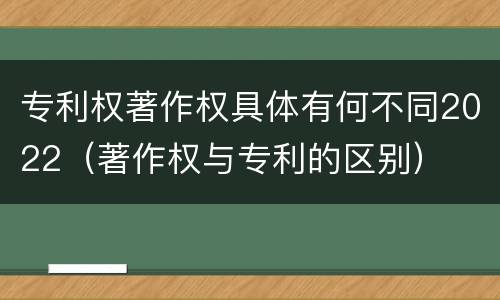 专利权著作权具体有何不同2022（著作权与专利的区别）