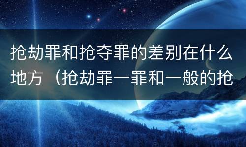 抢劫罪和抢夺罪的差别在什么地方（抢劫罪一罪和一般的抢劫罪）