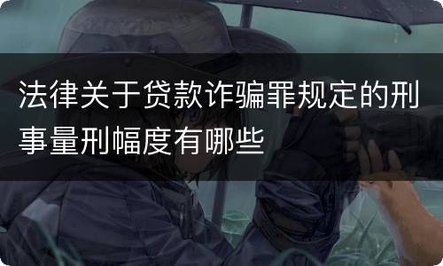 法律关于贷款诈骗罪规定的刑事量刑幅度有哪些