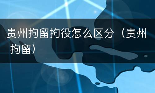 贵州拘留拘役怎么区分（贵州 拘留）