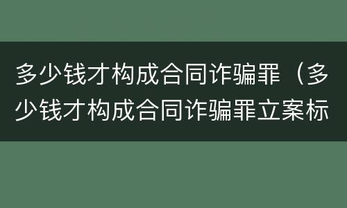 多少钱才构成合同诈骗罪（多少钱才构成合同诈骗罪立案标准）