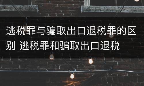 逃税罪与骗取出口退税罪的区别 逃税罪和骗取出口退税