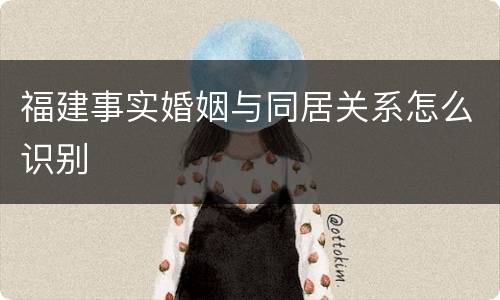 福建事实婚姻与同居关系怎么识别