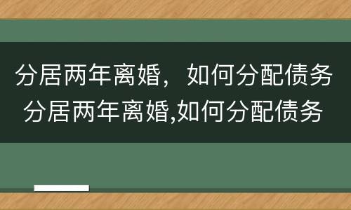 分居两年离婚，如何分配债务 分居两年离婚,如何分配债务呢