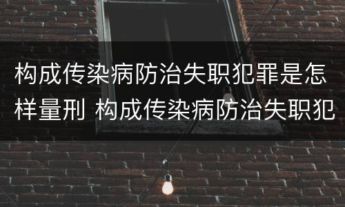 构成传染病防治失职犯罪是怎样量刑 构成传染病防治失职犯罪是怎样量刑的