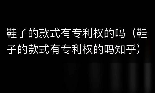 鞋子的款式有专利权的吗（鞋子的款式有专利权的吗知乎）