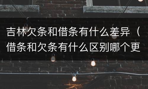 吉林欠条和借条有什么差异（借条和欠条有什么区别哪个更有法律）