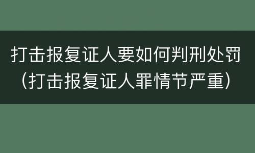 打击报复证人要如何判刑处罚（打击报复证人罪情节严重）