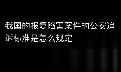我国的报复陷害案件的公安追诉标准是怎么规定