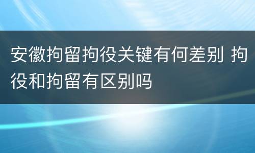 安徽拘留拘役关键有何差别 拘役和拘留有区别吗