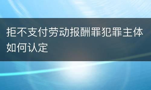 拒不支付劳动报酬罪犯罪主体如何认定