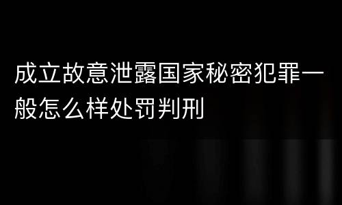 成立故意泄露国家秘密犯罪一般怎么样处罚判刑