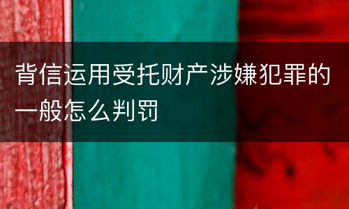 背信运用受托财产涉嫌犯罪的一般怎么判罚