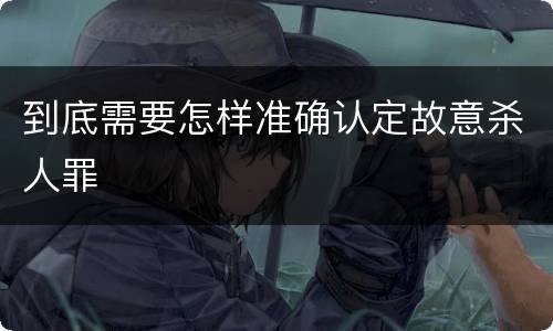 到底需要怎样准确认定故意杀人罪