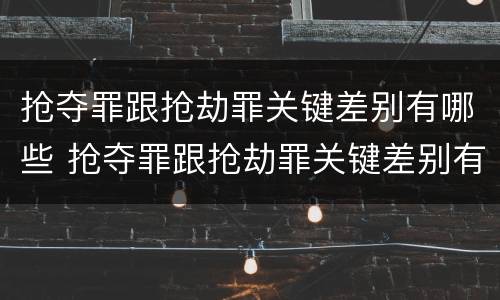 抢夺罪跟抢劫罪关键差别有哪些 抢夺罪跟抢劫罪关键差别有哪些呢
