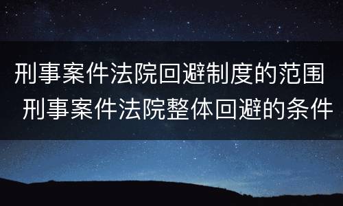 刑事案件法院回避制度的范围 刑事案件法院整体回避的条件