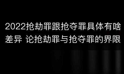 2022抢劫罪跟抢夺罪具体有啥差异 论抢劫罪与抢夺罪的界限