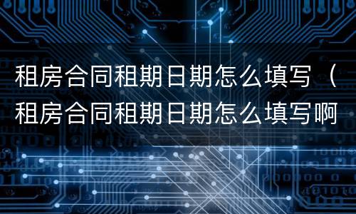 租房合同租期日期怎么填写（租房合同租期日期怎么填写啊）