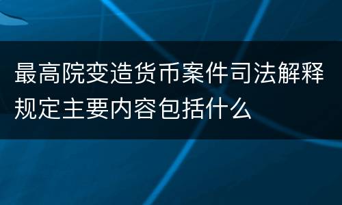 最高院变造货币案件司法解释规定主要内容包括什么