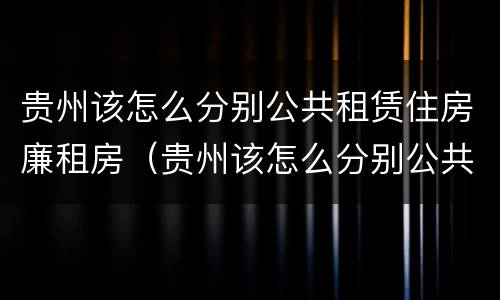 贵州该怎么分别公共租赁住房廉租房（贵州该怎么分别公共租赁住房廉租房呢）