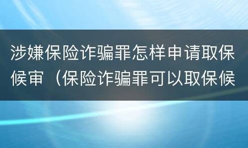 涉嫌保险诈骗罪怎样申请取保候审（保险诈骗罪可以取保候审吗）
