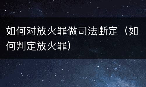 如何对放火罪做司法断定（如何判定放火罪）