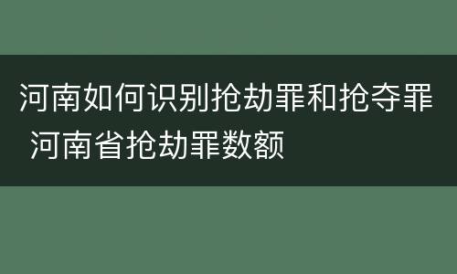河南如何识别抢劫罪和抢夺罪 河南省抢劫罪数额