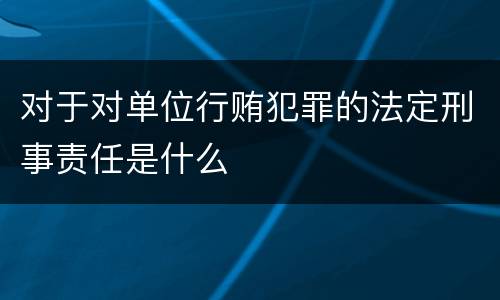 对于对单位行贿犯罪的法定刑事责任是什么