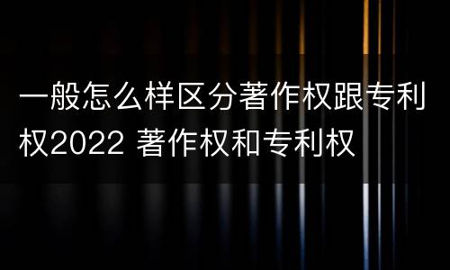 一般怎么样区分著作权跟专利权2022 著作权和专利权