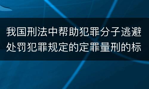 我国刑法中帮助犯罪分子逃避处罚犯罪规定的定罪量刑的标准有哪些