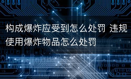 构成爆炸应受到怎么处罚 违规使用爆炸物品怎么处罚