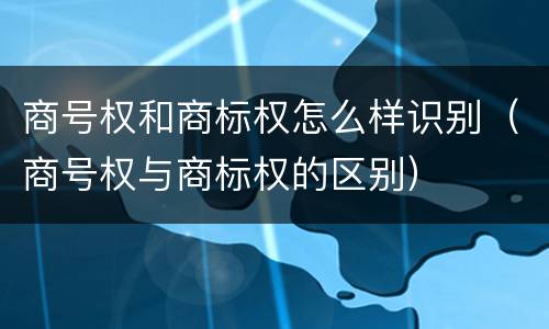 商号权和商标权怎么样识别（商号权与商标权的区别）